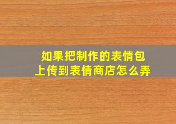 如果把制作的表情包上传到表情商店怎么弄