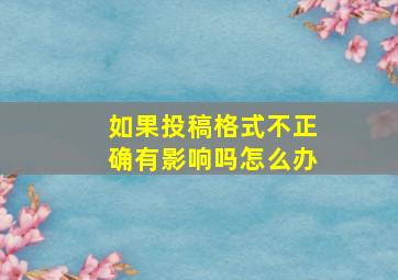 如果投稿格式不正确有影响吗怎么办