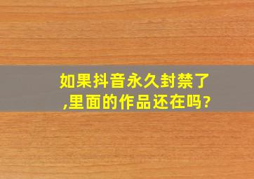 如果抖音永久封禁了,里面的作品还在吗?