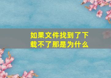 如果文件找到了下载不了那是为什么