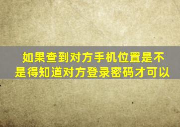 如果查到对方手机位置是不是得知道对方登录密码才可以