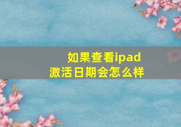 如果查看ipad激活日期会怎么样