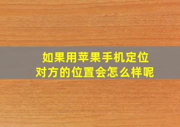 如果用苹果手机定位对方的位置会怎么样呢