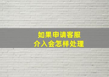 如果申请客服介入会怎样处理