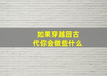 如果穿越回古代你会做些什么