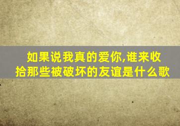 如果说我真的爱你,谁来收拾那些被破坏的友谊是什么歌