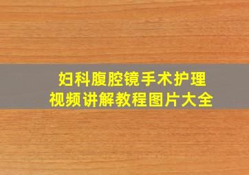 妇科腹腔镜手术护理视频讲解教程图片大全