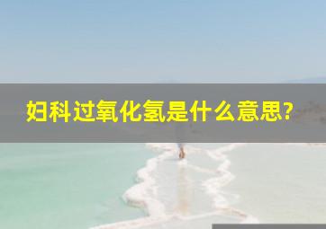 妇科过氧化氢是什么意思?