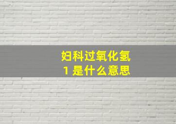 妇科过氧化氢1+是什么意思