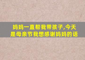 妈妈一直帮我带孩子,今天是母亲节我想感谢妈妈的话