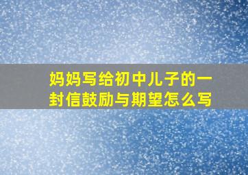 妈妈写给初中儿子的一封信鼓励与期望怎么写