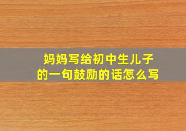 妈妈写给初中生儿子的一句鼓励的话怎么写