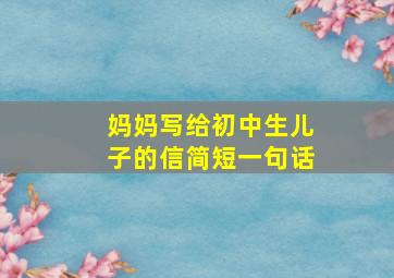 妈妈写给初中生儿子的信简短一句话