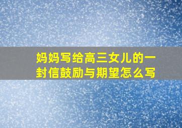 妈妈写给高三女儿的一封信鼓励与期望怎么写