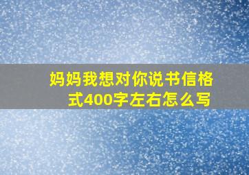 妈妈我想对你说书信格式400字左右怎么写