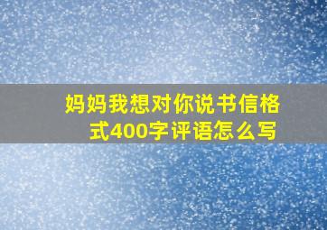 妈妈我想对你说书信格式400字评语怎么写