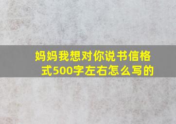 妈妈我想对你说书信格式500字左右怎么写的