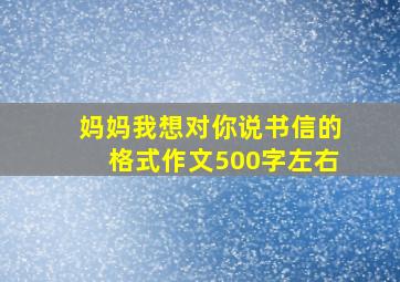 妈妈我想对你说书信的格式作文500字左右