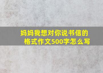 妈妈我想对你说书信的格式作文500字怎么写