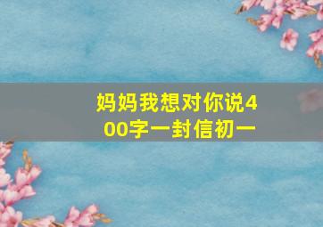 妈妈我想对你说400字一封信初一