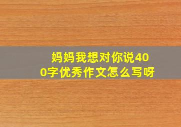 妈妈我想对你说400字优秀作文怎么写呀