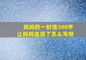 妈妈的一封信300字让妈妈流泪了怎么写呀