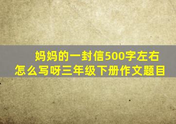 妈妈的一封信500字左右怎么写呀三年级下册作文题目