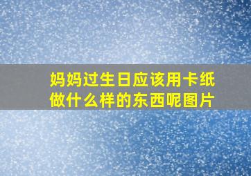 妈妈过生日应该用卡纸做什么样的东西呢图片