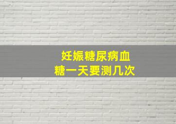 妊娠糖尿病血糖一天要测几次