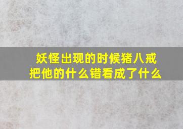 妖怪出现的时候猪八戒把他的什么错看成了什么