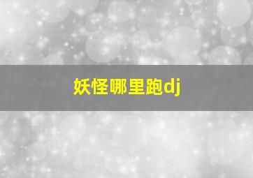 妖怪哪里跑dj