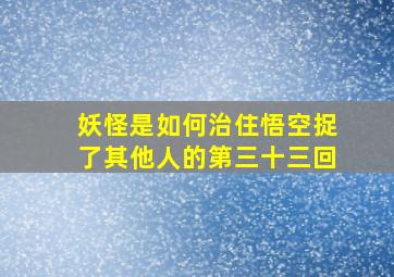 妖怪是如何治住悟空捉了其他人的第三十三回