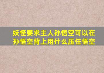 妖怪要求主人孙悟空可以在孙悟空背上用什么压住悟空