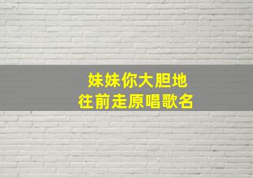 妹妹你大胆地往前走原唱歌名