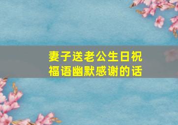 妻子送老公生日祝福语幽默感谢的话