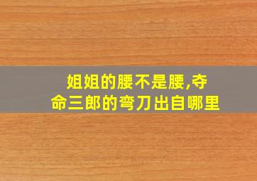 姐姐的腰不是腰,夺命三郎的弯刀出自哪里