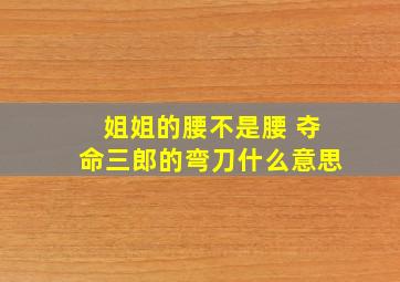 姐姐的腰不是腰 夺命三郎的弯刀什么意思