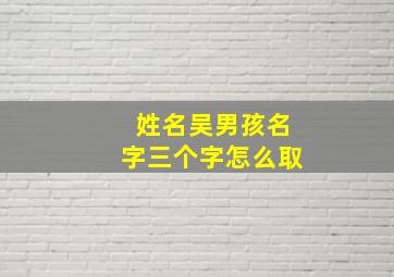 姓名吴男孩名字三个字怎么取