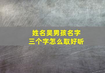 姓名吴男孩名字三个字怎么取好听