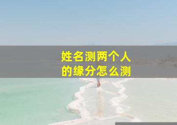 姓名测两个人的缘分怎么测