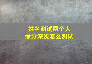 姓名测试两个人缘分深浅怎么测试