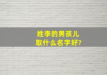 姓李的男孩儿取什么名字好?