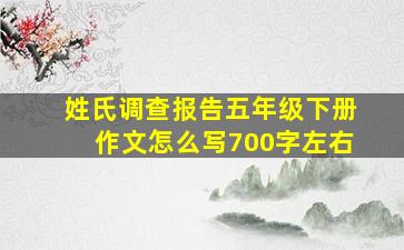 姓氏调查报告五年级下册作文怎么写700字左右