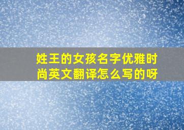 姓王的女孩名字优雅时尚英文翻译怎么写的呀