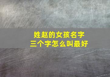 姓赵的女孩名字三个字怎么叫最好