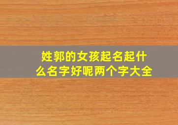 姓郭的女孩起名起什么名字好呢两个字大全