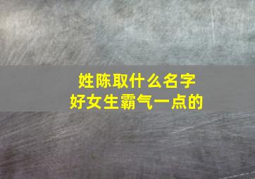 姓陈取什么名字好女生霸气一点的