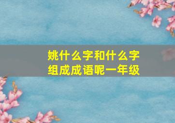 姚什么字和什么字组成成语呢一年级