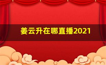 姜云升在哪直播2021