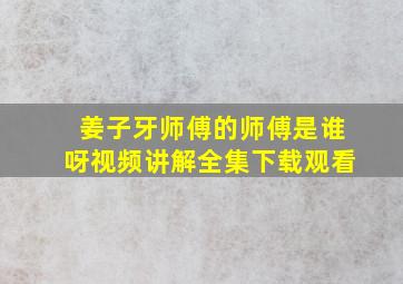 姜子牙师傅的师傅是谁呀视频讲解全集下载观看